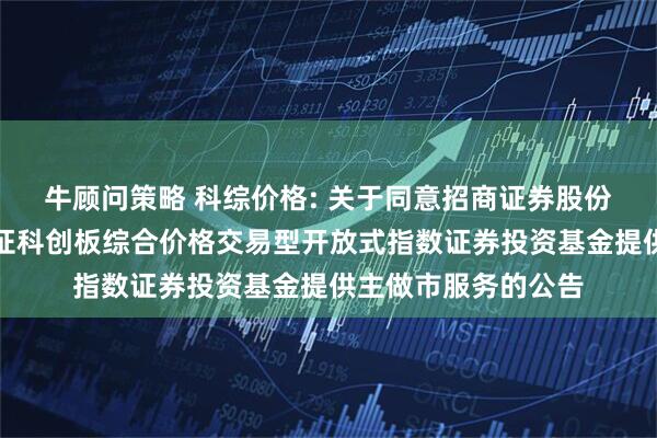牛顾问策略 科综价格: 关于同意招商证券股份有限公司为兴银上证科创板综合价格交易型开放式指数证券投资基金提供主做市服务的公告