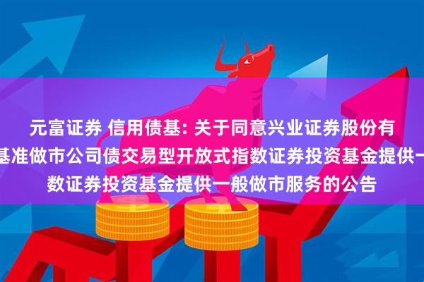 元富证券 信用债基: 关于同意兴业证券股份有限公司为华夏上证基准做市公司债交易型开放式指数证券投资基金提供一般做市服务的公告