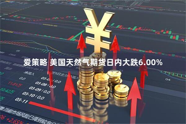 爱策略 美国天然气期货日内大跌6.00%