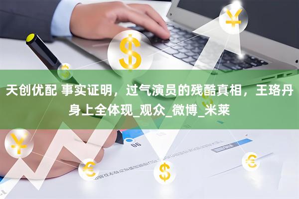 天创优配 事实证明，过气演员的残酷真相，王珞丹身上全体现_观众_微博_米莱