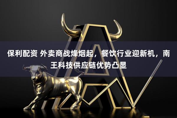 保利配资 外卖商战烽烟起，餐饮行业迎新机，南王科技供应链优势凸显