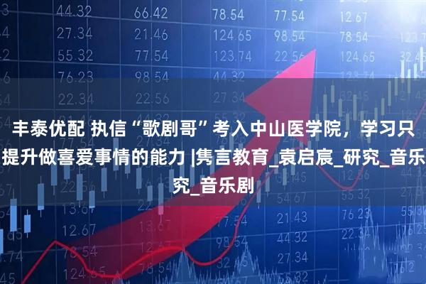 丰泰优配 执信“歌剧哥”考入中山医学院，学习只为提升做喜爱事情的能力 |隽言教育_袁启宸_研究_音乐剧
