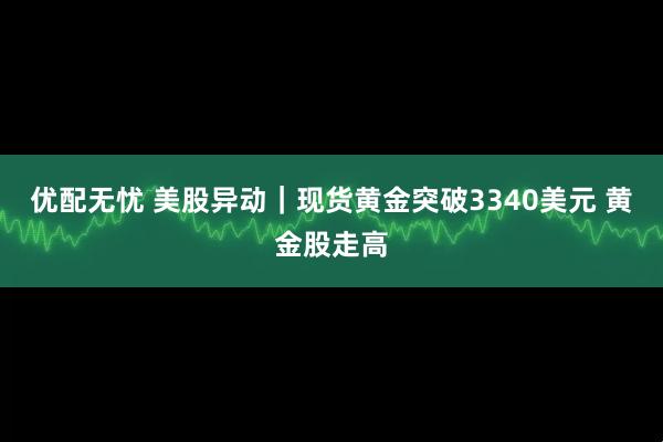 优配无忧 美股异动｜现货黄金突破3340美元 黄金股走高