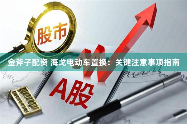 金斧子配资 海戈电动车置换：关键注意事项指南