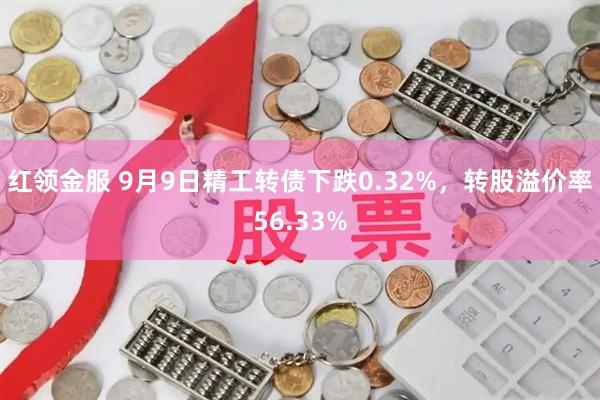 红领金服 9月9日精工转债下跌0.32%，转股溢价率56.33%