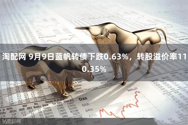 淘配网 9月9日蓝帆转债下跌0.63%，转股溢价率110.35%