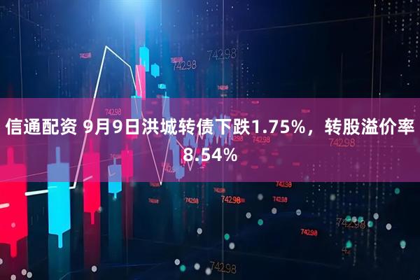 信通配资 9月9日洪城转债下跌1.75%，转股溢价率8.54%