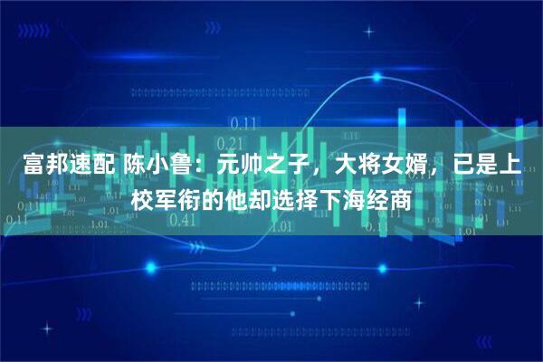 富邦速配 陈小鲁：元帅之子，大将女婿，已是上校军衔的他却选择下海经商