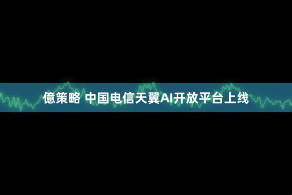 億策略 中国电信天翼AI开放平台上线