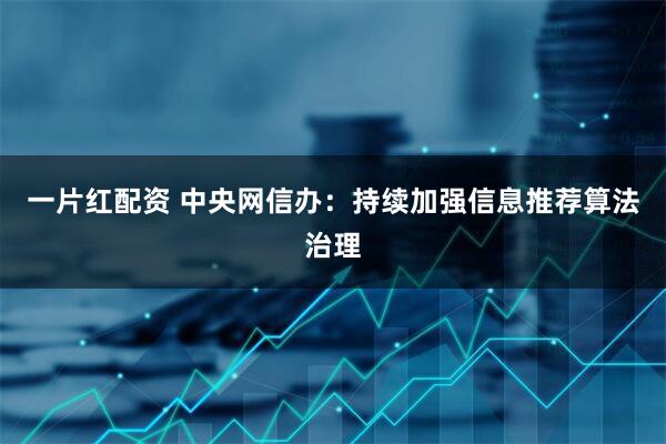 一片红配资 中央网信办：持续加强信息推荐算法治理