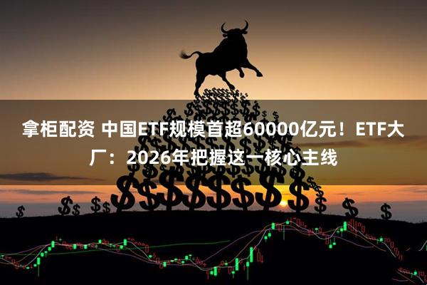 拿柜配资 中国ETF规模首超60000亿元！ETF大厂：2026年把握这一核心主线