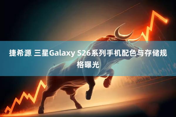 捷希源 三星Galaxy S26系列手机配色与存储规格曝光