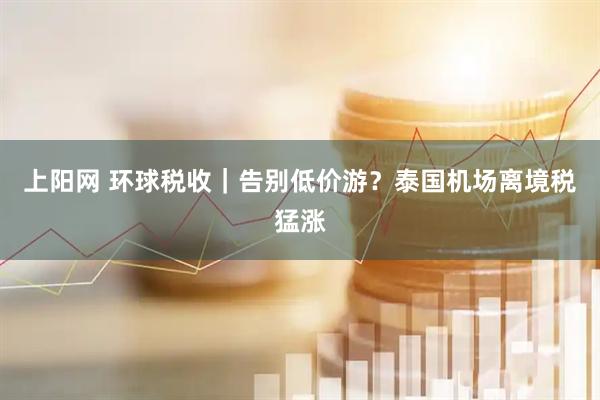 上阳网 环球税收｜告别低价游？泰国机场离境税猛涨