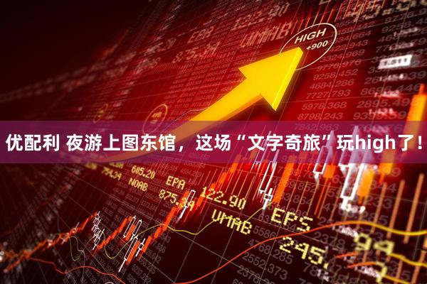 优配利 夜游上图东馆，这场“文字奇旅”玩high了！