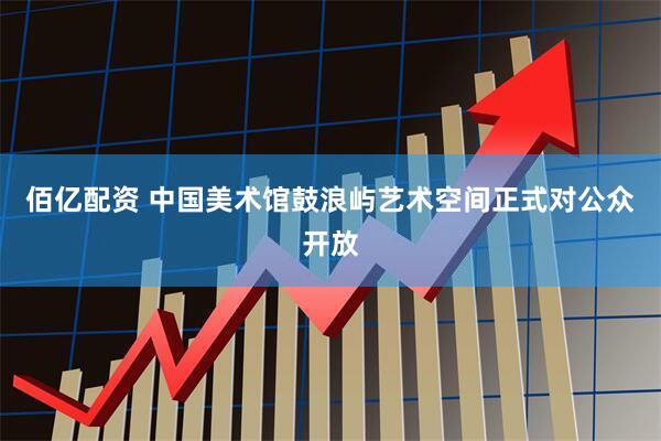 佰亿配资 中国美术馆鼓浪屿艺术空间正式对公众开放